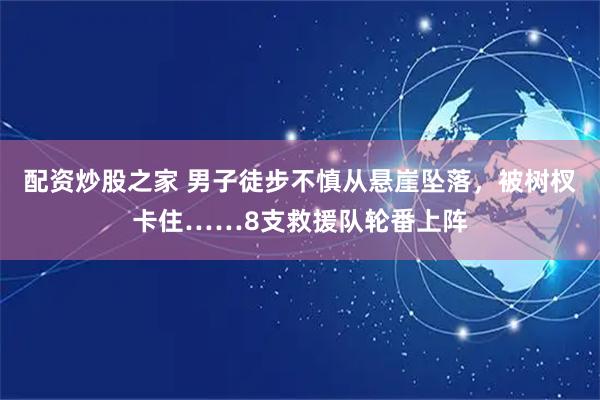 配资炒股之家 男子徒步不慎从悬崖坠落，被树杈卡住……8支救援队轮番上阵