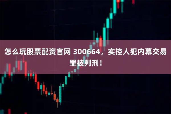 怎么玩股票配资官网 300664,实控人犯内幕交易罪被判刑!