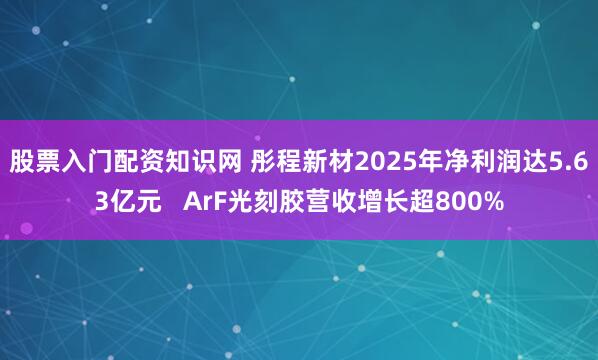 股票入门配资知识网 彤程新材2025年净利润达5.63亿元   ArF光刻胶营收增长超800%