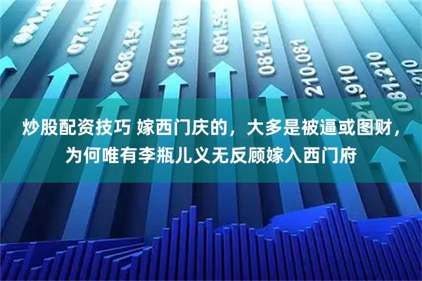 炒股配资技巧 嫁西门庆的，大多是被逼或图财，为何唯有李瓶儿义无反顾嫁入西门府