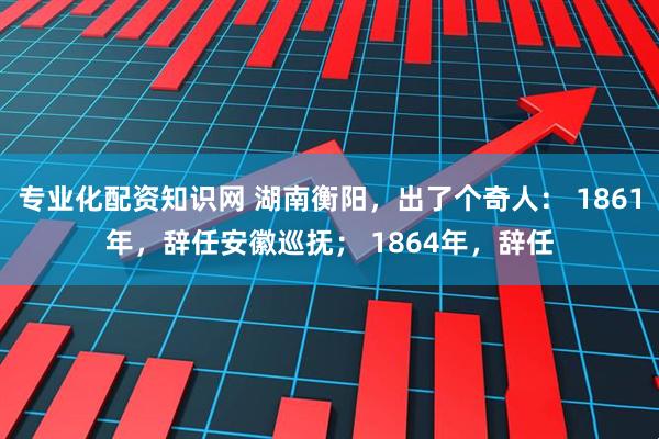 专业化配资知识网 湖南衡阳，出了个奇人： 1861年，辞任安徽巡抚； 1864年，辞任