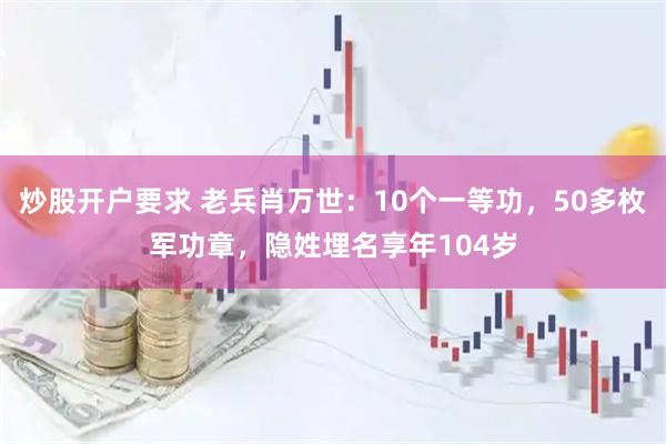 炒股开户要求 老兵肖万世：10个一等功，50多枚军功章，隐姓埋名享年104岁