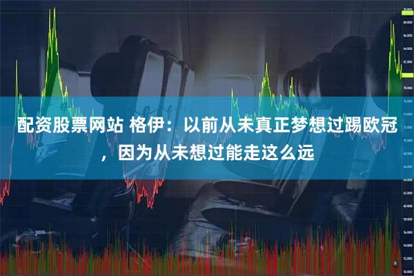 配资股票网站 格伊：以前从未真正梦想过踢欧冠，因为从未想过能走这么远