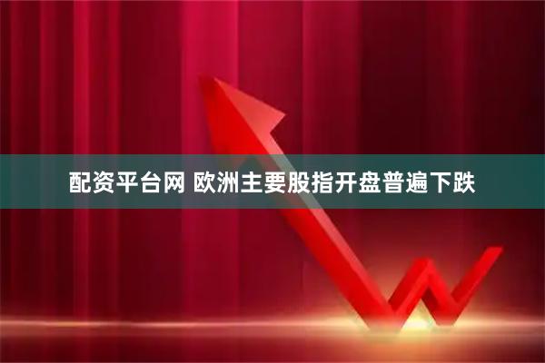 配资平台网 欧洲主要股指开盘普遍下跌